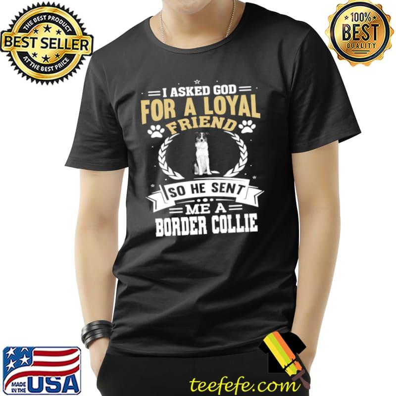 I asked god for a loyal friend he sent me a border collie dog T-Shirt