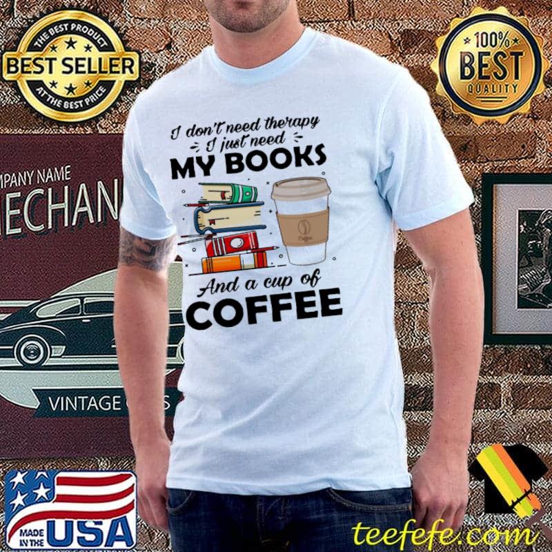 I don't need therapy my books and a cup of coffee shirt