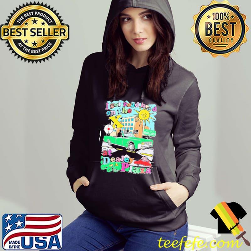 I Got Road Head On The X At Dealey Plaza Welcome to Dallas Shirt Hoodie I Got Road Head On The X At Dealey Plaza Welcome to Dallas Shirt Hoodie