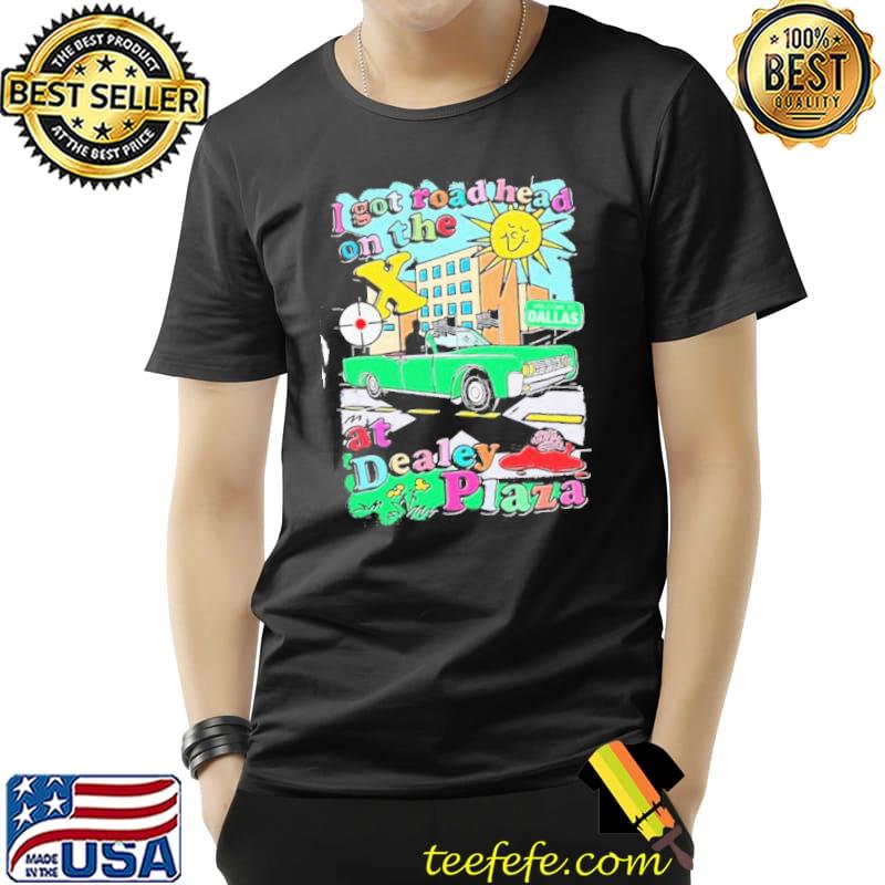 I Got Road Head On The X At Dealey Plaza Welcome to Dallas Shirt Unisex I Got Road Head On The X At Dealey Plaza Welcome to Dallas Shirt Unisex