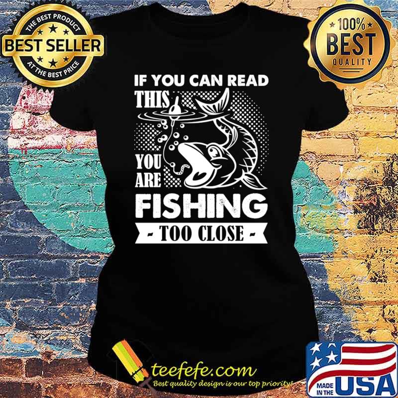 If You Can Read This You Are Fishing Too Close T-Shirt Ladies tee If You Can Read This You Are Fishing Too Close T-Shirt Ladies tee