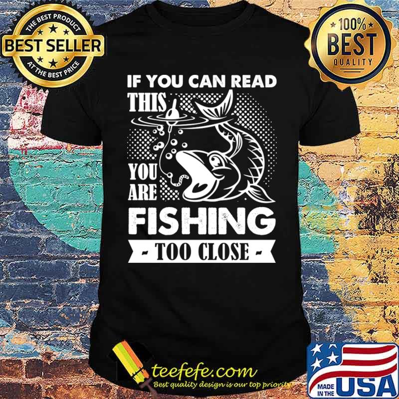 If You Can Read This You Are Fishing Too Close T-Shirt