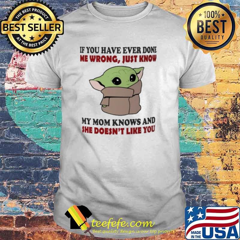 If You have ever done me wrong just know my mom knows and she doesn't like you baby yoda shirt