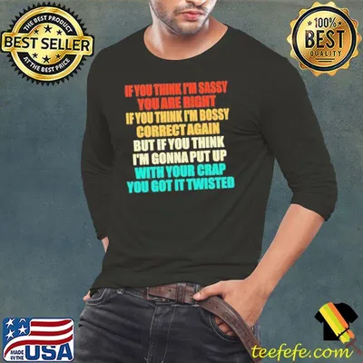 If you think I’m sassy you are right if you think I'm bossy correct again shirt