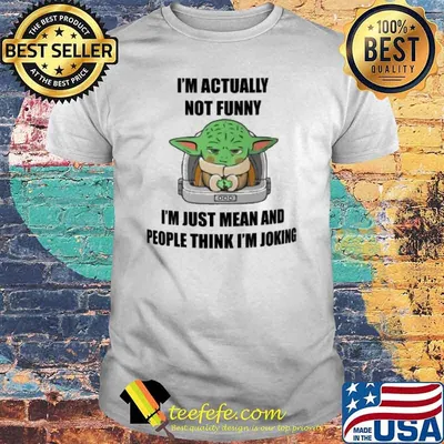 I'm actually not funny I'm just mean and people think I'm joking baby yoda shirt