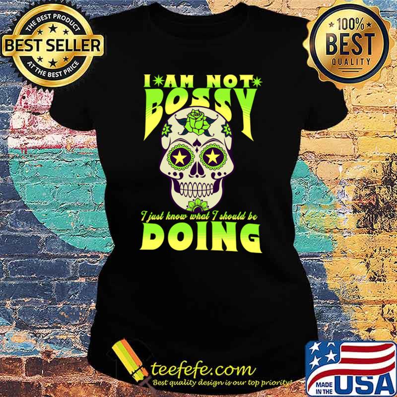 I’m Not Bossy I Just Know What I Should Be Doing Sugarskull Flowers T-Shirt Ladies tee I’m Not Bossy I Just Know What I Should Be Doing Sugarskull Flowers T-Shirt Ladies tee