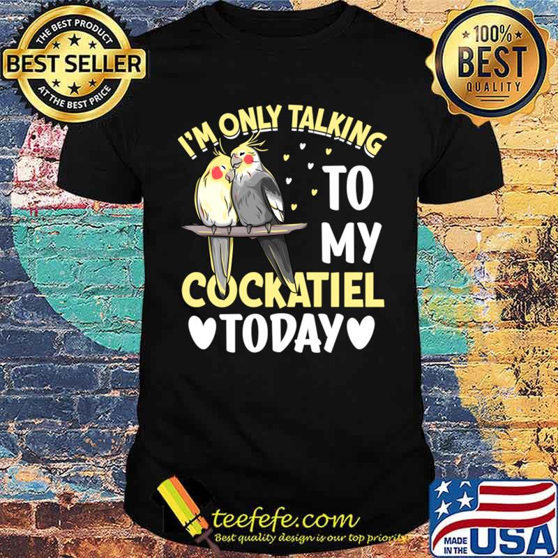 I'm Only Talking To My Cockatiel Today I Cockatiel T-Shirt Unisex I'm Only Talking To My Cockatiel Today I Cockatiel T-Shirt Unisex