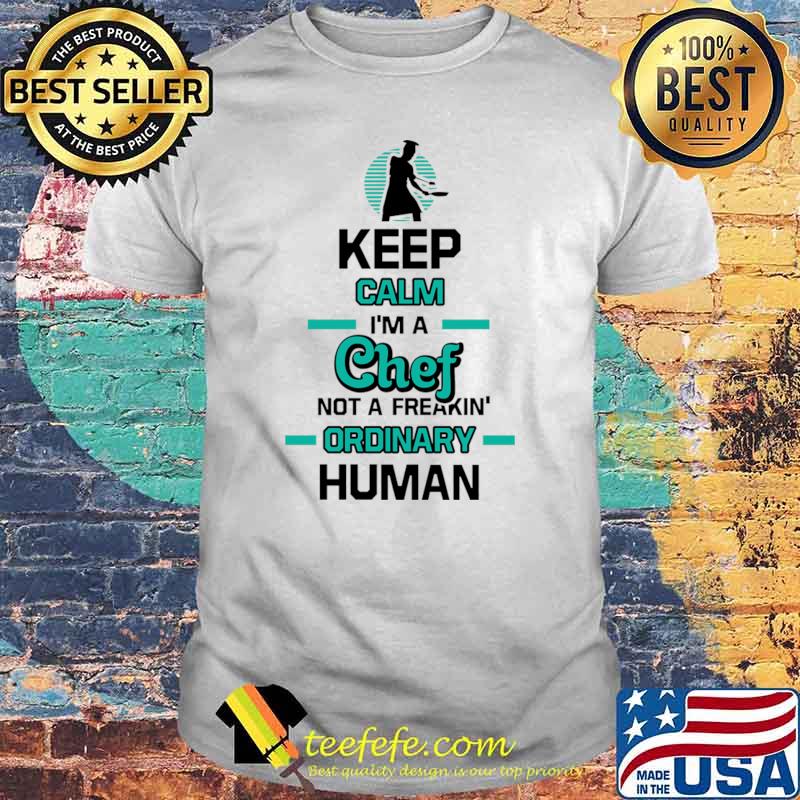 Keep Calm Im A Chef Not A Freakin Ordinary Human T-Shirt Keep Calm Im A Chef Not A Freakin Ordinary Human T-Shirt