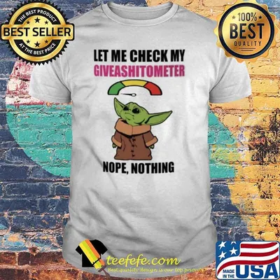 Let me check my giveashitometer nope nothing baby yoda shirt