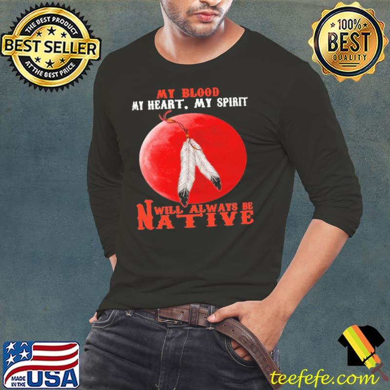 My blood my heart my spirit will always be native bloodmoon s Long Sleeve Tee My blood my heart my spirit will always be native bloodmoon s Long Sleeve Tee