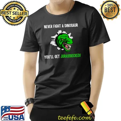 Never fight a dinosaur you'll get your jurasskicked T-Shirt
