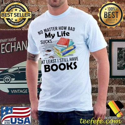 No matter how bad my life sucks at least I still have book coffee shirt