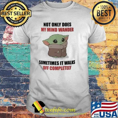 Not only does my mind wander sometimes it walks off completely baby yoda shirt