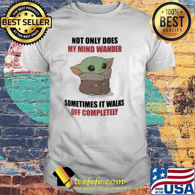 Not only does my mind wander sometimes it walks off completely baby yoda shirt