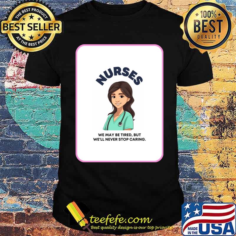 Nurses We May Be Tired But We'll Never Stop Caring T-Shirt Unisex Nurses We May Be Tired But We'll Never Stop Caring T-Shirt Unisex