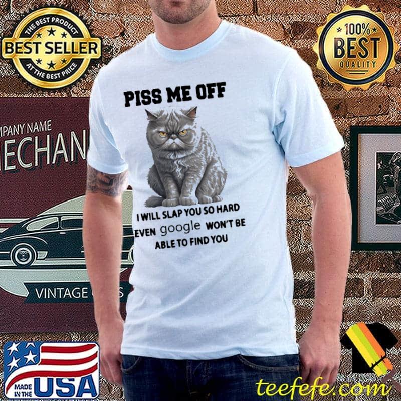 Piss me off will slap you so hard even google won't be able to find you cat shirt