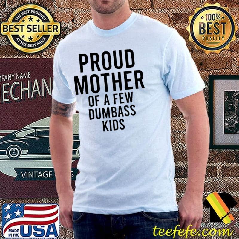 Proud mother of a few dumbass kids shirt