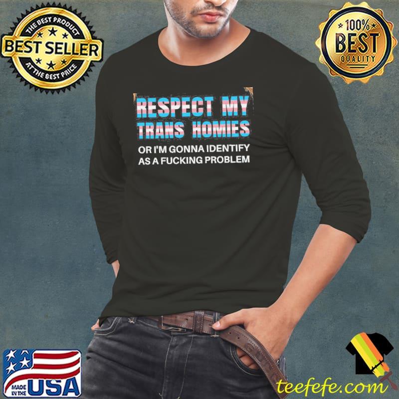 Respect My Trans Homies Or I’m Going To Identify As A Fucking Problem Shirt