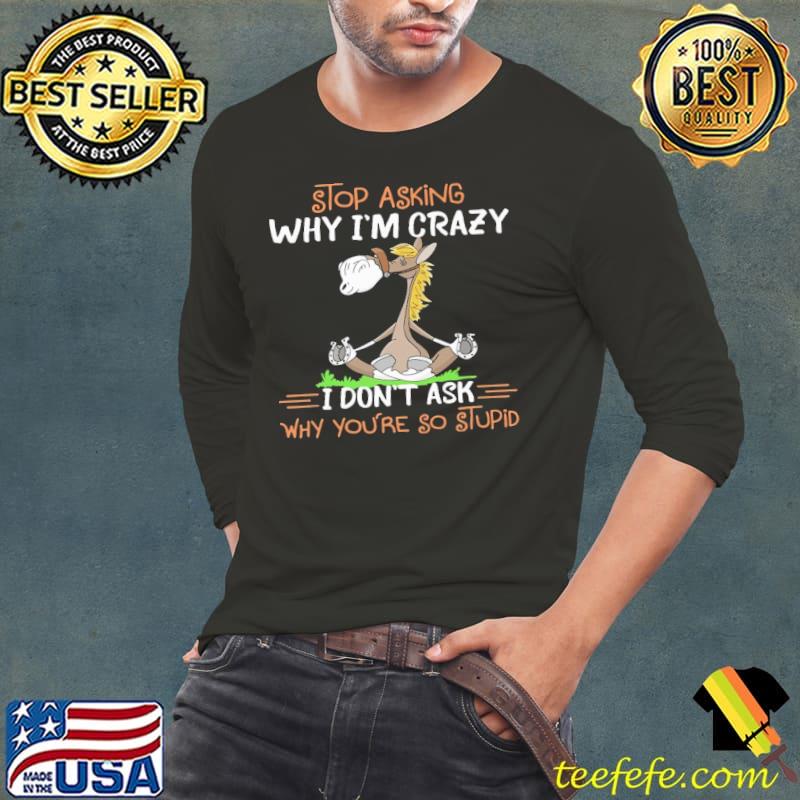 Stop Asking Why I'm Crazy I don't ask why you're so stupid horse shirt
