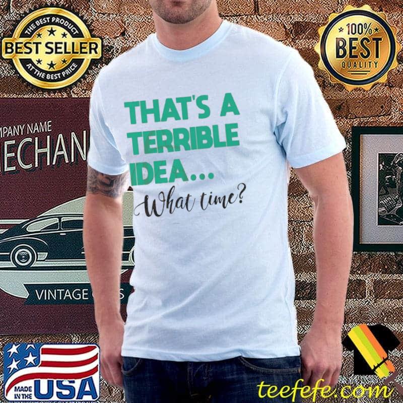 That's A Terrible Idea... What Time shirt That's A Terrible Idea... What Time shirt