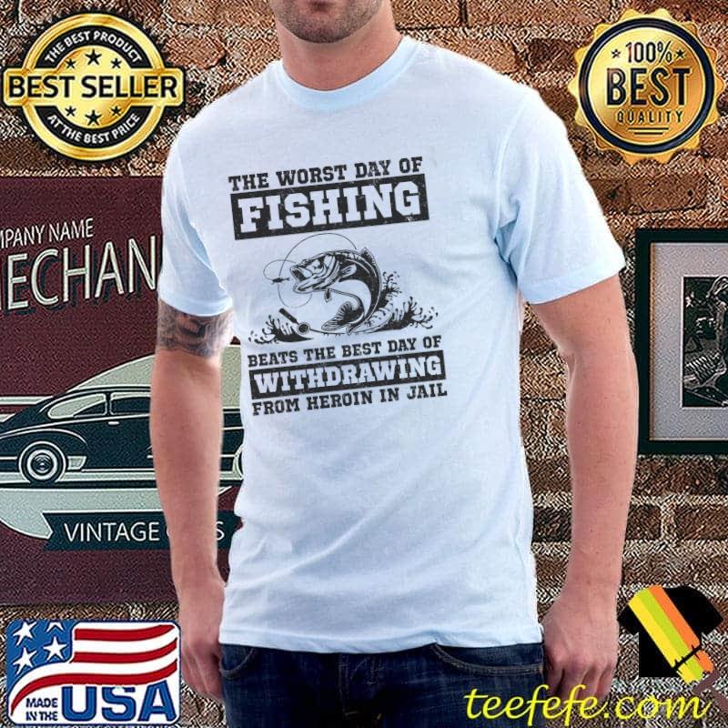 The worst day of fishing beats the best day of withdrawing from heroin in jail shirt