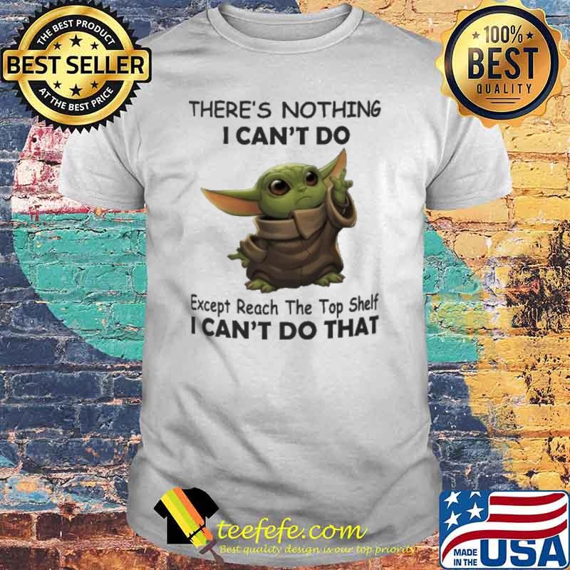 There's nothing I can't do except reach the top shelf I can't do that baby yoda shirt