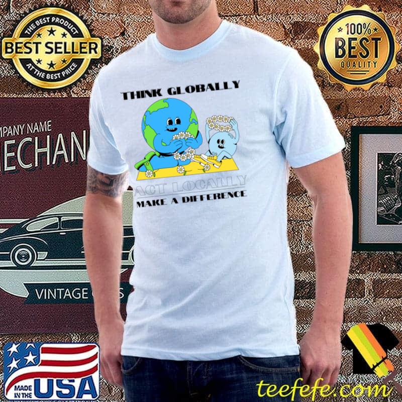 Think globally act locally make a difference earth flowers T-Shirt