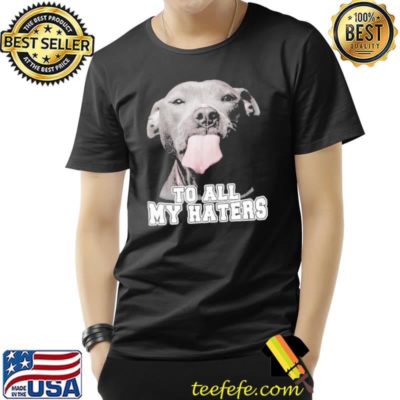 To All My Haters Pitbull s Unisex To All My Haters Pitbull s Unisex