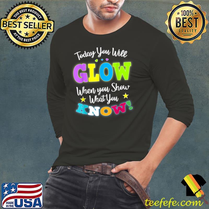 Today You Will Glow When You Show What You Know Teachers Day T-Shirt Long Sleeve Tee Today You Will Glow When You Show What You Know Teachers Day T-Shirt Long Sleeve Tee