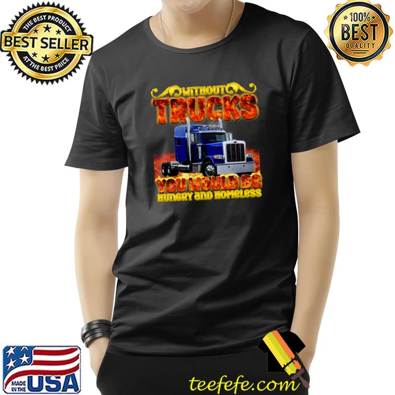 Without trucks you would be hungry and homeless fire T-Shirt Unisex Without trucks you would be hungry and homeless fire T-Shirt Unisex