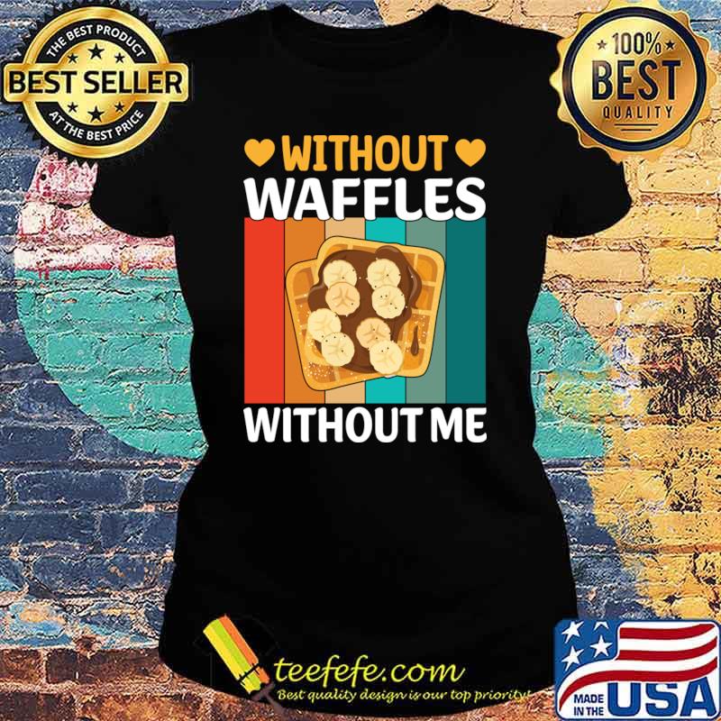 Without Waffles Without Me I Waffle T-Shirt Ladies tee Without Waffles Without Me I Waffle T-Shirt Ladies tee