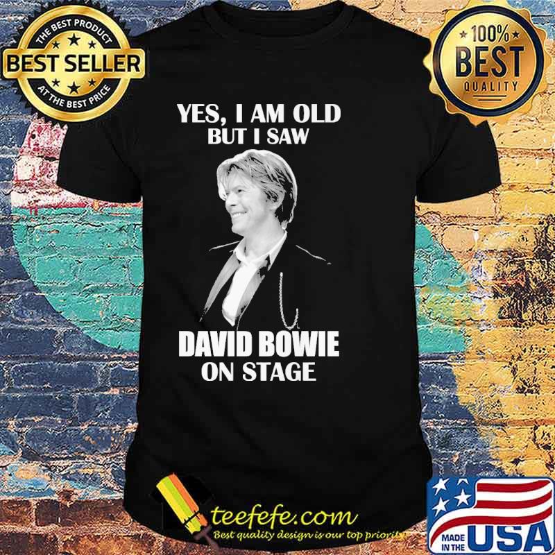 Yes I am old but I saw David Bowie on stage s Unisex Yes I am old but I saw David Bowie on stage s Unisex