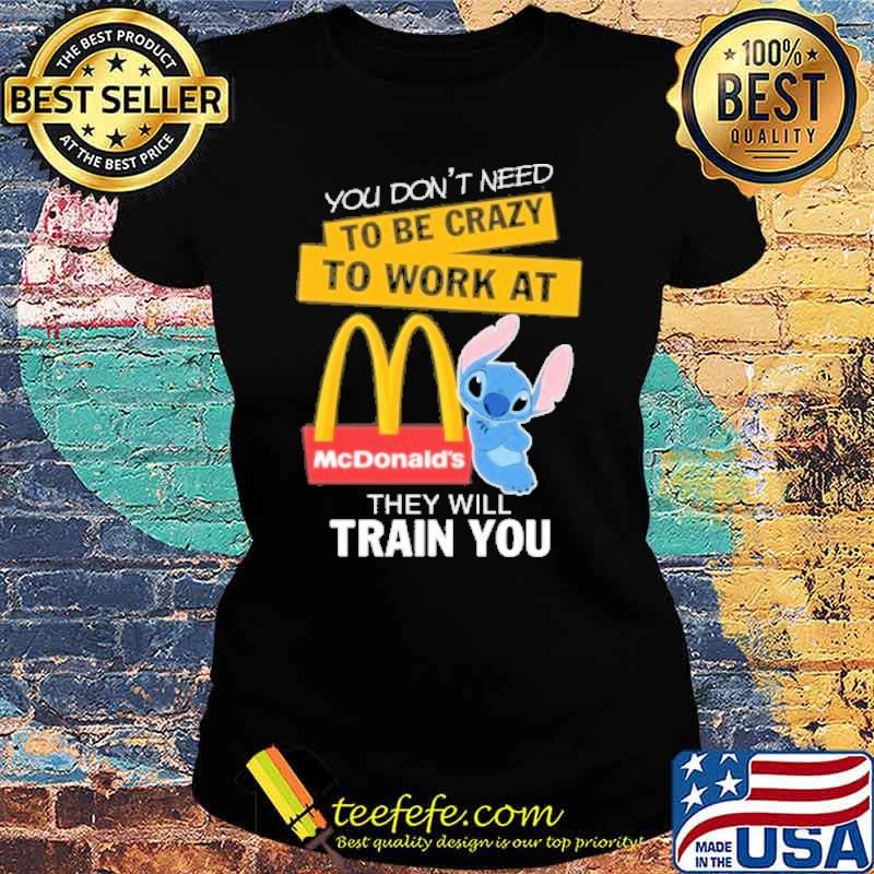 You don't need to be crazy to work at McDonald's they will train you stitch s Ladies tee You don't need to be crazy to work at McDonald's they will train you stitch s Ladies tee