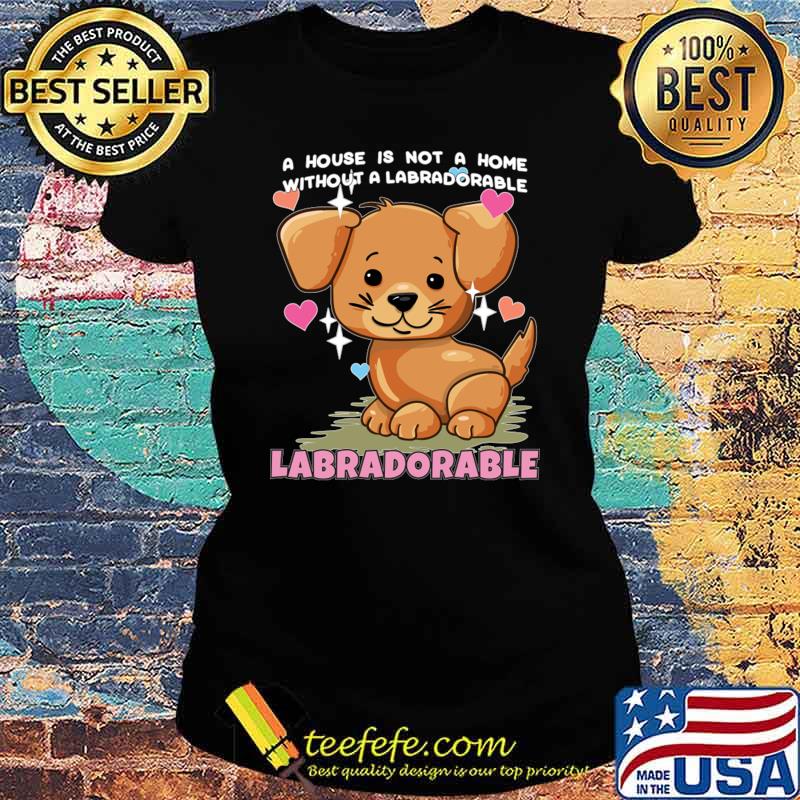 A house is not a home without a labradorable dog hearts T-Shirt Ladies tee A house is not a home without a labradorable dog hearts T-Shirt Ladies tee