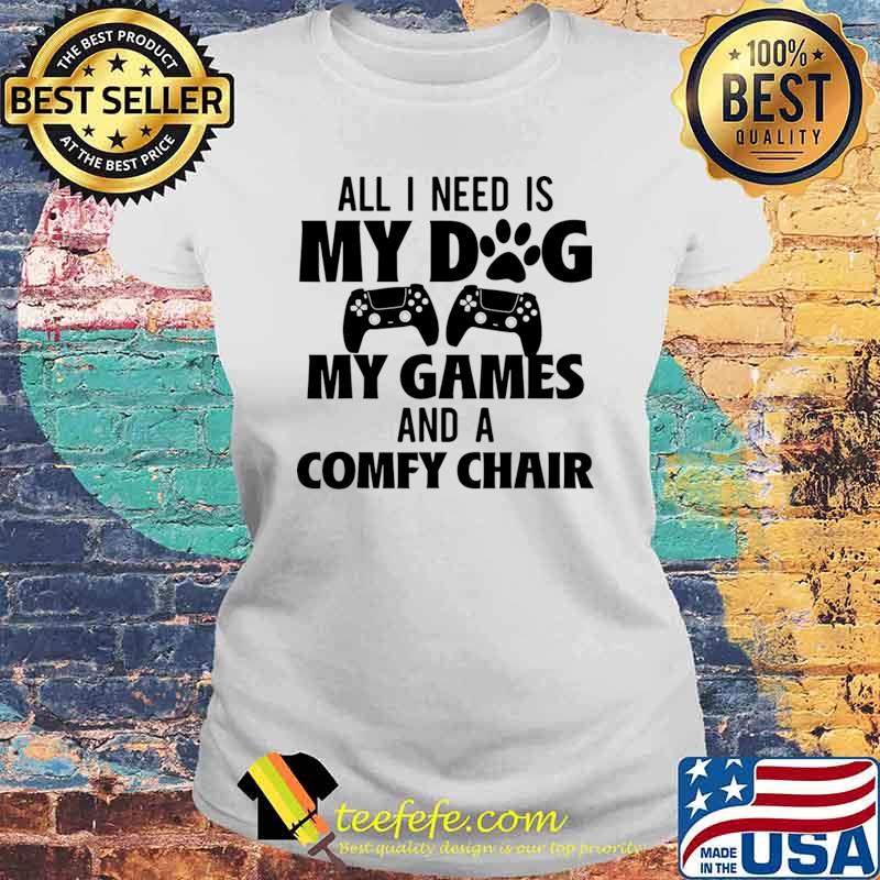 All I Need Is My Dog My Games And A Comfy Chair T-Shirt Laides tee All I Need Is My Dog My Games And A Comfy Chair T-Shirt Laides tee