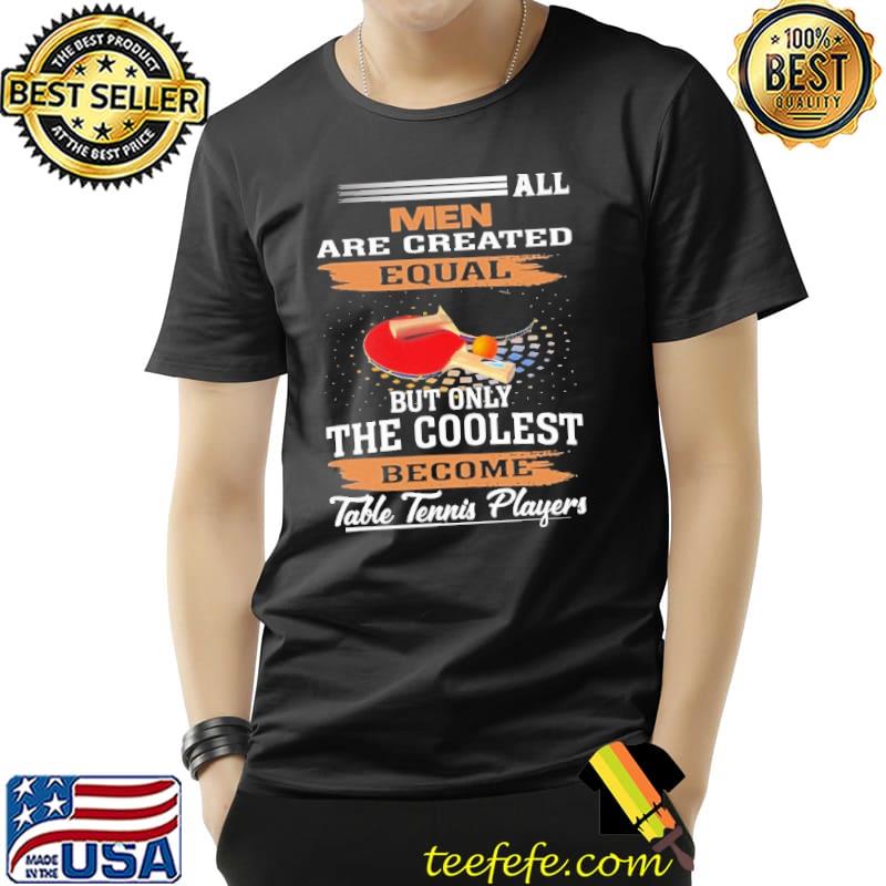 All Men Are Created Equal But Only The Coolest Become Table Tennis Players Table Tennis T s Unisex All Men Are Created Equal But Only The Coolest Become Table Tennis Players Table Tennis T s Unisex