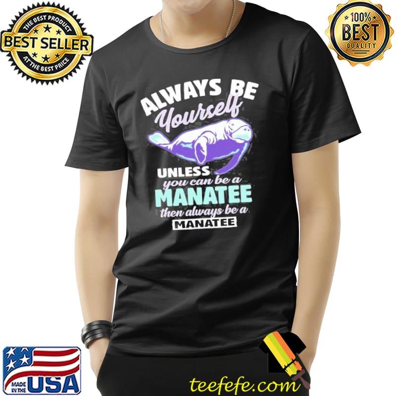 Always Be Yourself Unless You Can Be A Manatee Gift Shirt