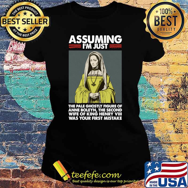 Assuming I'm Just Anne Boleyn Was Your First Mistake T-Shirt Ladies tee Assuming I'm Just Anne Boleyn Was Your First Mistake T-Shirt Ladies tee