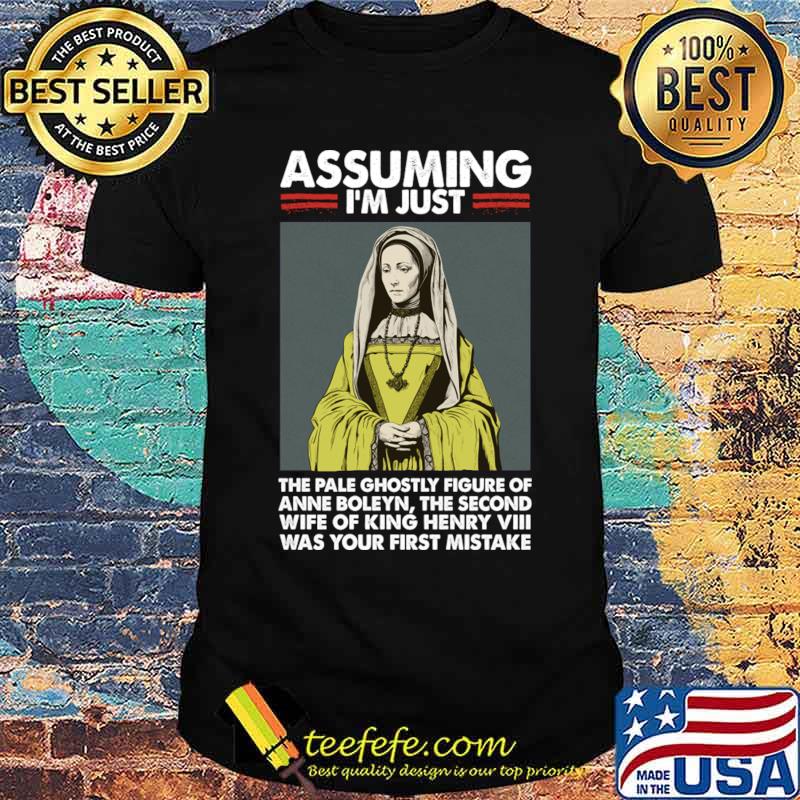 Assuming I'm Just Anne Boleyn Was Your First Mistake T-Shirt Unisex Assuming I'm Just Anne Boleyn Was Your First Mistake T-Shirt Unisex