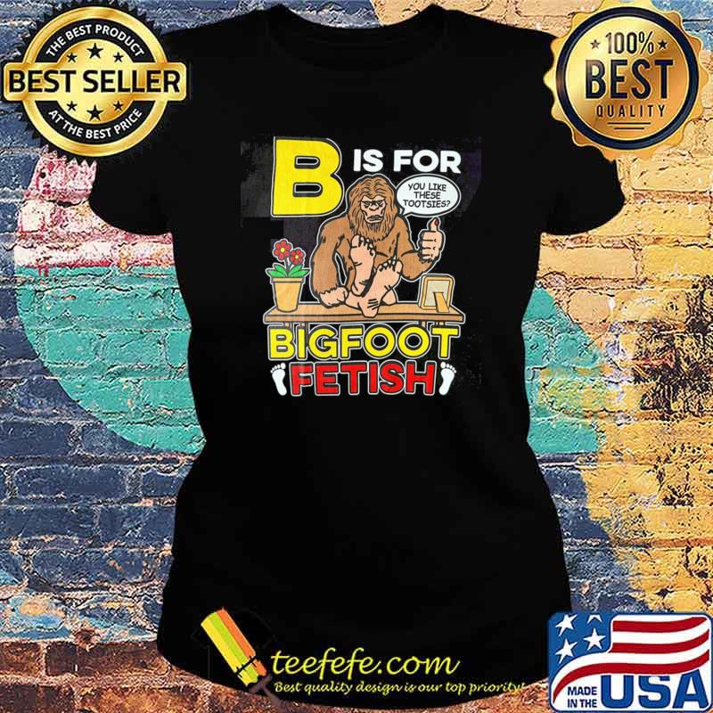 B is for bigfoot fetish you like these tootsies T-Shirt Ladies tee B is for bigfoot fetish you like these tootsies T-Shirt Ladies tee
