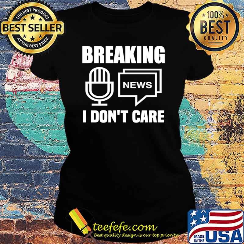 Breaking news I don't care. voice and news T-Sh Ladies tee Breaking news I don't care. voice and news T-Sh Ladies tee