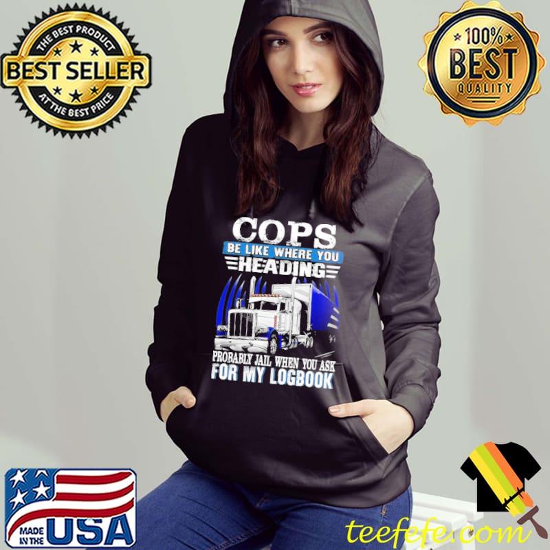 Cops be like where you heading probably jail when you ask for my logbook s Hoodie Cops be like where you heading probably jail when you ask for my logbook s Hoodie