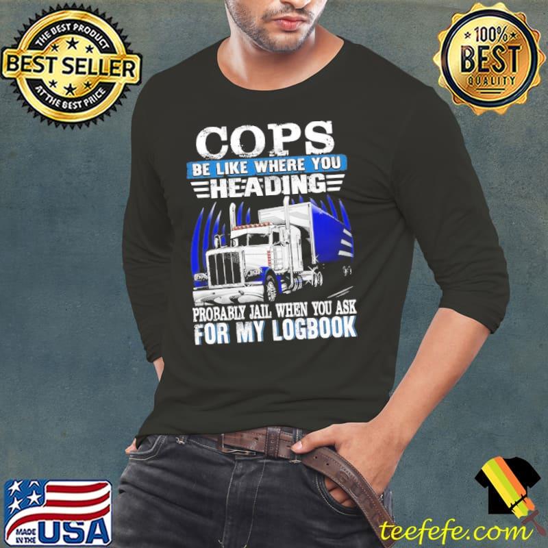 Cops be like where you heading probably jail when you ask for my logbook s Long Sleeve Tee Cops be like where you heading probably jail when you ask for my logbook s Long Sleeve Tee