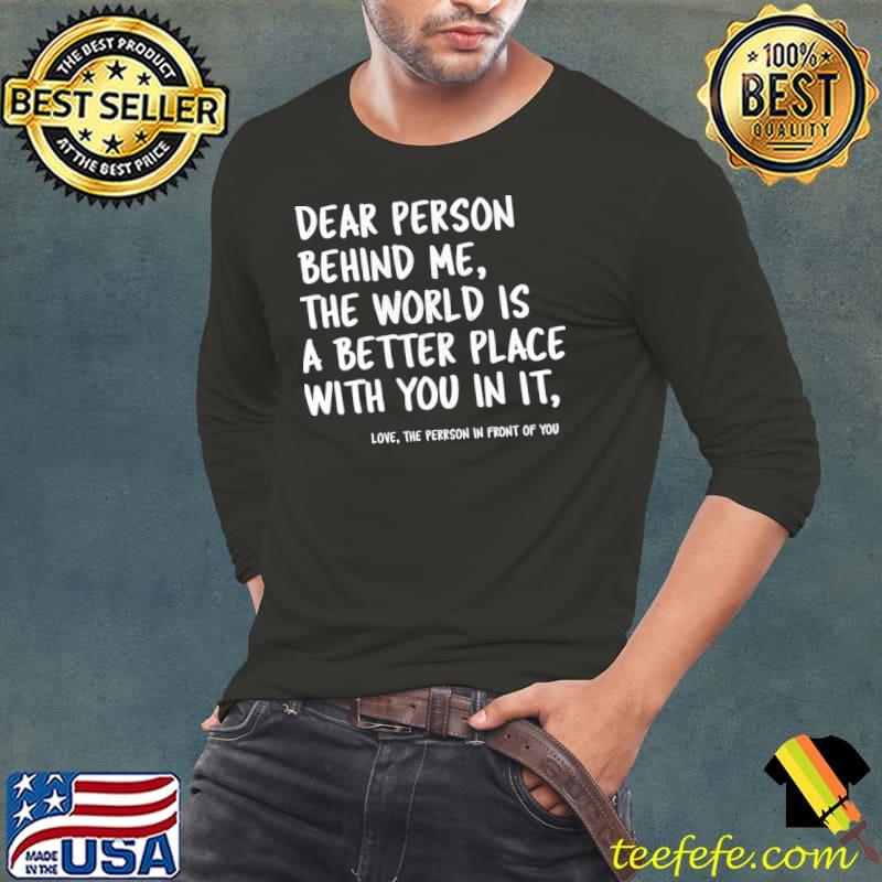 Dear Person Behind Me The World Is A Better Place With You T-Shirt Long Sleeve Tee Dear Person Behind Me The World Is A Better Place With You T-Shirt Long Sleeve Tee