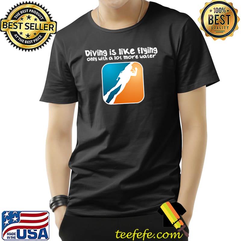 Diving is like flying only with a lot more water T-Shirt