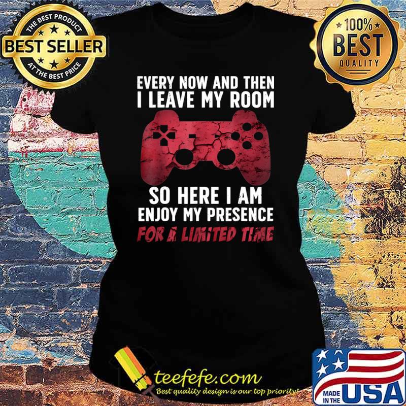 Every now and then leave my room so here i am enjoy my presence for a limted time T-Shirt Ladies tee Every now and then leave my room so here i am enjoy my presence for a limted time T-Shirt Ladies tee