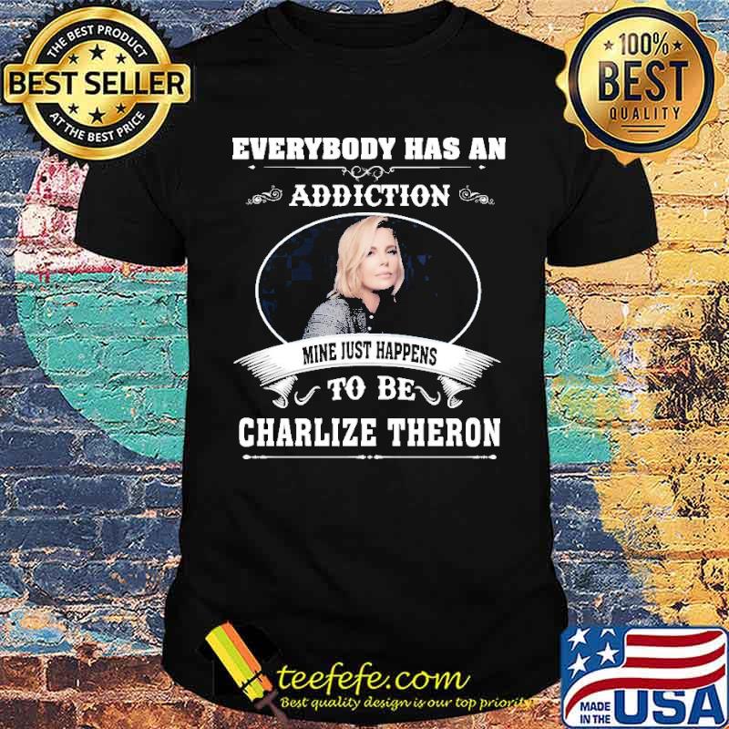 Everybody has an addiction mine just happens to be Charlize Theron s Unisex Everybody has an addiction mine just happens to be Charlize Theron s Unisex