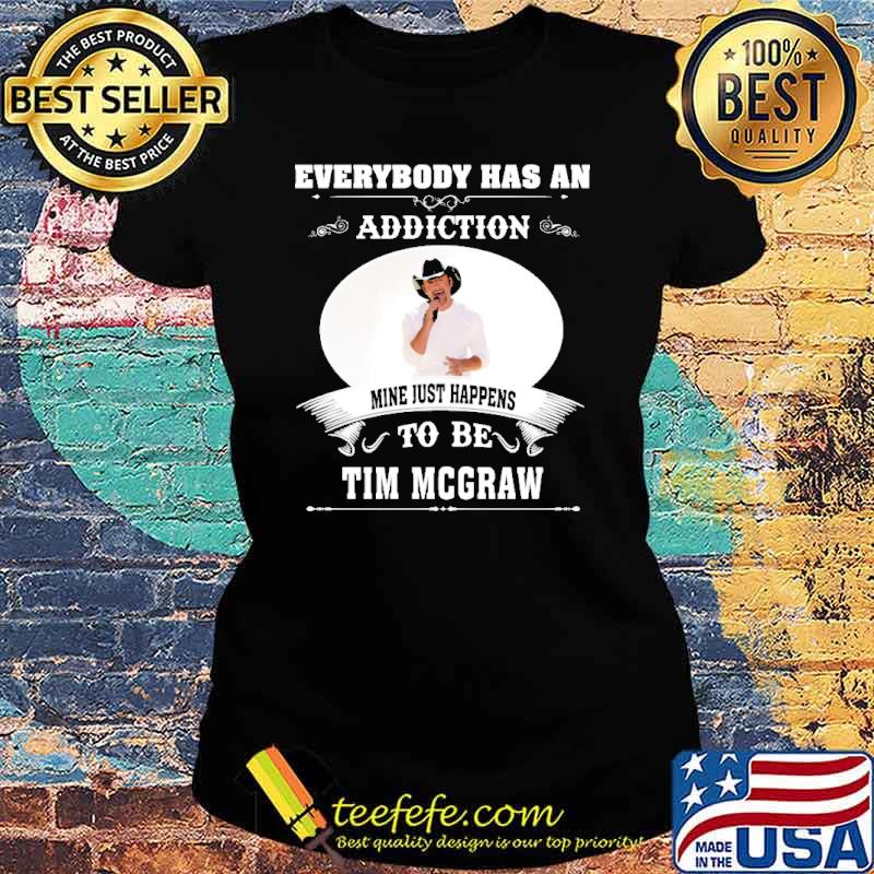 Everybody has an addiction mine just happens to be TIm Mcgraw s Ladies tee Everybody has an addiction mine just happens to be TIm Mcgraw s Ladies tee