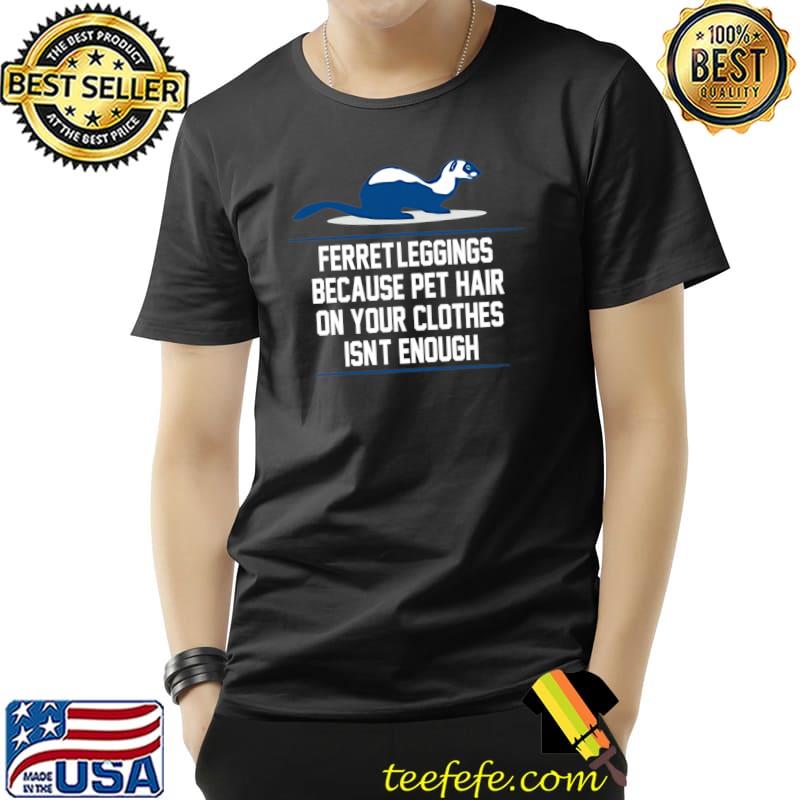 Ferret Leggings Because Pet Hair On Your Clothes Isn't Enough T-Shirt Ferret Leggings Because Pet Hair On Your Clothes Isn't Enough T-Shirt
