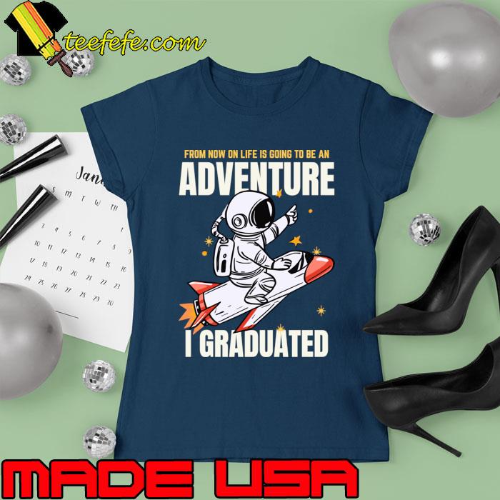 From Now On Life Going Be An Adventure I Graduated Astronaut T-Shirt From Now On Life Going Be An Adventure I Graduated Astronaut T-Shirt